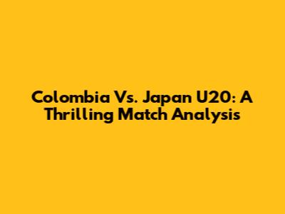 Colombia Vs. Japan U20: A Thrilling Match Analysis