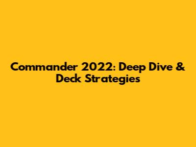 Commander 2022: Deep Dive & Deck Strategies