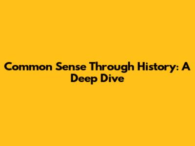 Common Sense Through History: A Deep Dive