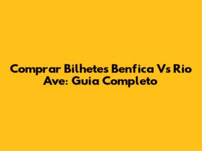 Comprar Bilhetes Benfica Vs Rio Ave: Guia Completo