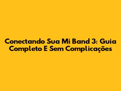 Conectando Sua Mi Band 3: Guia Completo E Sem Complicações