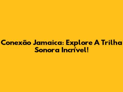 Conexão Jamaica: Explore A Trilha Sonora Incrível!