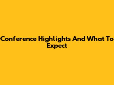 Conference Highlights And What To Expect