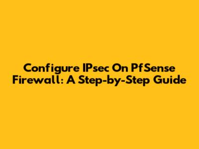 Configure IPsec On PfSense Firewall: A Step-by-Step Guide