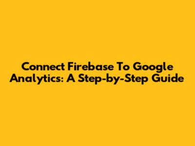 Connect Firebase To Google Analytics: A Step-by-Step Guide