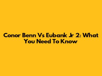 Conor Benn Vs Eubank Jr 2: What You Need To Know