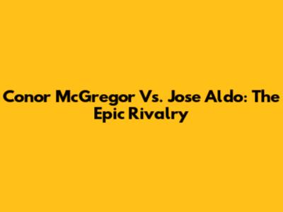 Conor McGregor Vs. Jose Aldo: The Epic Rivalry