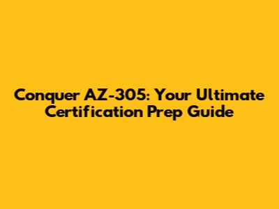 Conquer AZ-305: Your Ultimate Certification Prep Guide