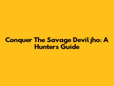 Conquer The Savage Deviljho: A Hunter's Guide