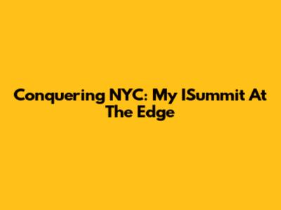 Conquering NYC: My ISummit At The Edge