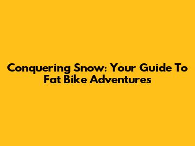 Conquering Snow: Your Guide To Fat Bike Adventures