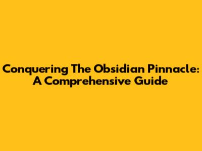 Conquering The Obsidian Pinnacle: A Comprehensive Guide
