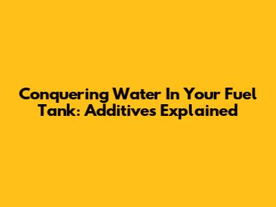 Conquering Water In Your Fuel Tank: Additives Explained