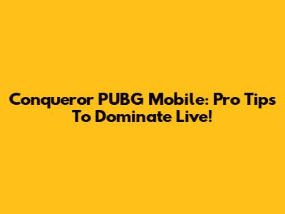 Conqueror PUBG Mobile: Pro Tips To Dominate Live!
