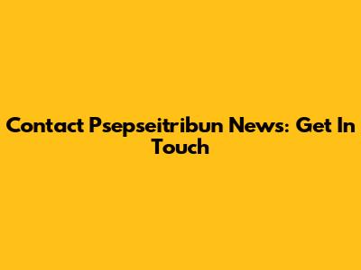Contact Psepseitribun News: Get In Touch