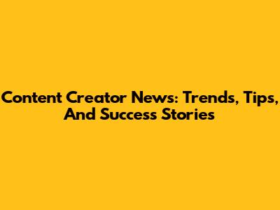 Content Creator News: Trends, Tips, And Success Stories