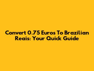 Convert 0.75 Euros To Brazilian Reais: Your Quick Guide