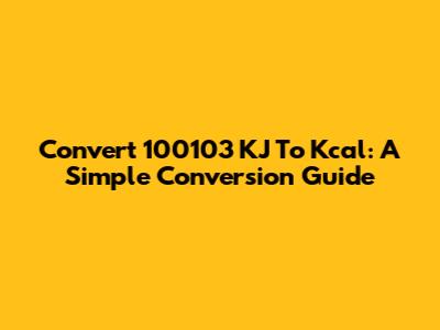 Convert 100103 KJ To Kcal: A Simple Conversion Guide