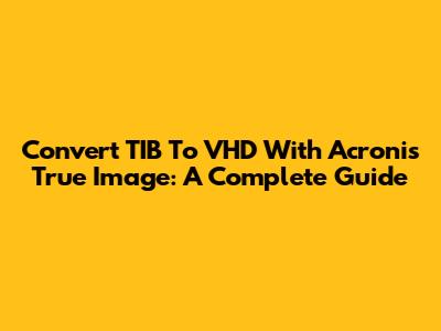 Convert TIB To VHD With Acronis True Image: A Complete Guide