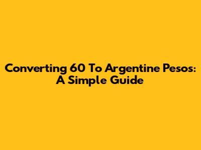 Converting 60 To Argentine Pesos: A Simple Guide