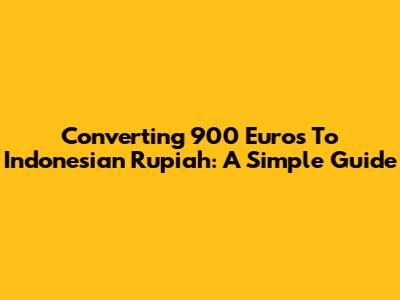 Converting 900 Euros To Indonesian Rupiah: A Simple Guide