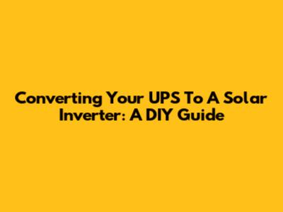 Converting Your UPS To A Solar Inverter: A DIY Guide