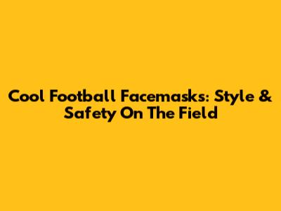 Cool Football Facemasks: Style & Safety On The Field