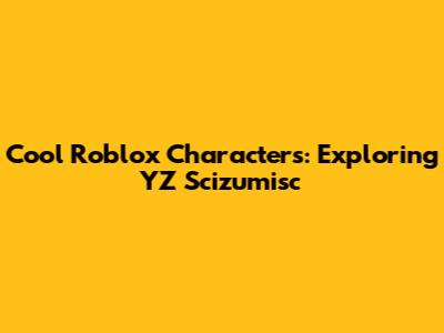 Cool Roblox Characters: Exploring YZ Scizumisc