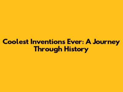 Coolest Inventions Ever: A Journey Through History