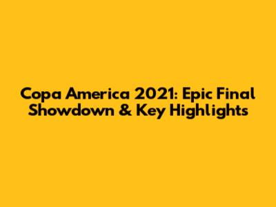 Copa America 2021: Epic Final Showdown & Key Highlights