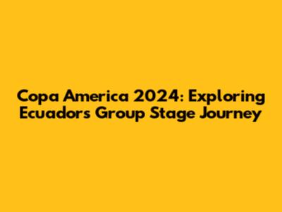 Copa America 2024: Exploring Ecuador's Group Stage Journey