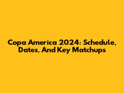Copa America 2024: Schedule, Dates, And Key Matchups