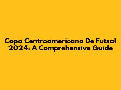Copa Centroamericana De Futsal 2024: A Comprehensive Guide