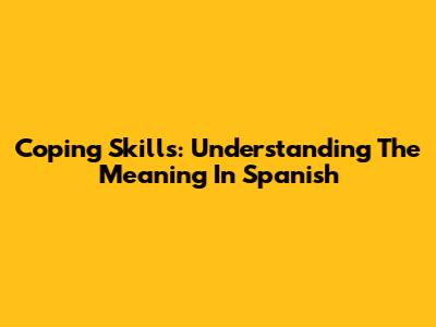 Coping Skills: Understanding The Meaning In Spanish