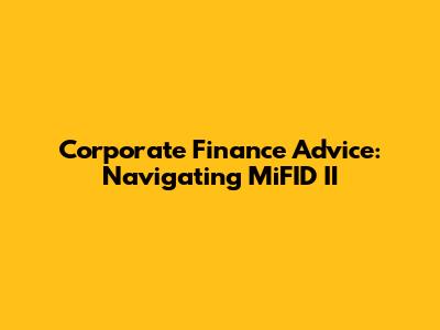 Corporate Finance Advice: Navigating MiFID II