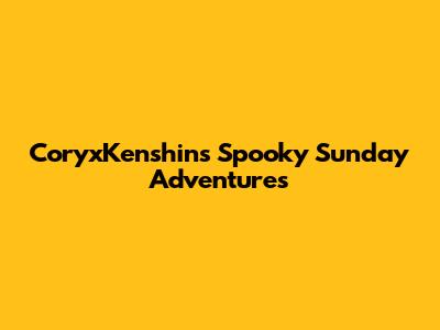 CoryxKenshin's Spooky Sunday Adventures
