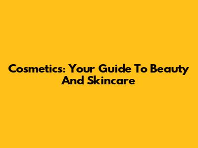 Cosmetics: Your Guide To Beauty And Skincare