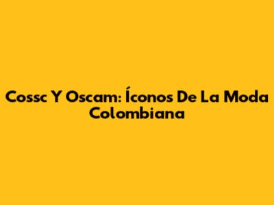 Cossc Y Oscam: Íconos De La Moda Colombiana
