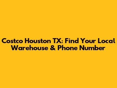 Costco Houston TX: Find Your Local Warehouse & Phone Number