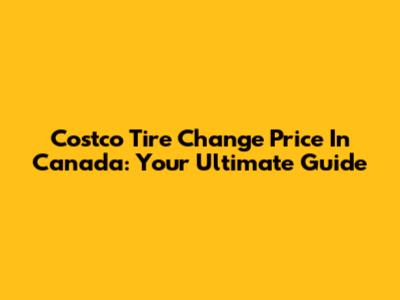 Costco Tire Change Price In Canada: Your Ultimate Guide