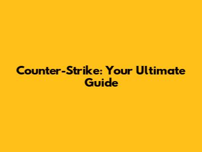 Counter-Strike: Your Ultimate Guide