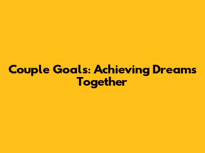 Couple Goals: Achieving Dreams Together