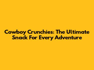 Cowboy Crunchies: The Ultimate Snack For Every Adventure