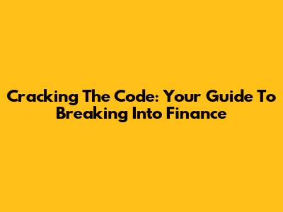 Cracking The Code: Your Guide To Breaking Into Finance