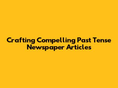 Crafting Compelling Past Tense Newspaper Articles