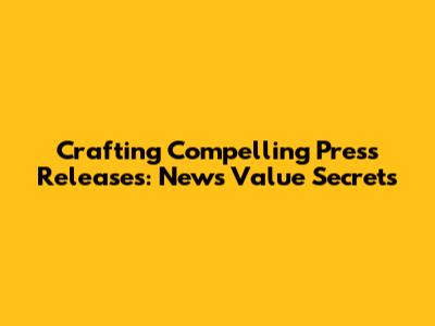 Crafting Compelling Press Releases: News Value Secrets