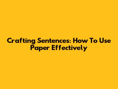 Crafting Sentences: How To Use "Paper" Effectively