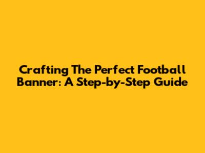 Crafting The Perfect Football Banner: A Step-by-Step Guide