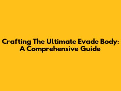 Crafting The Ultimate Evade Body: A Comprehensive Guide