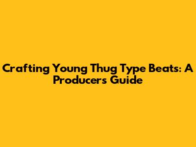Crafting Young Thug Type Beats: A Producer's Guide